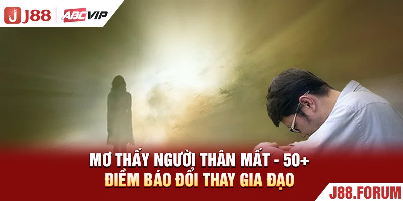 Mơ Thấy Người Thân Mất - 50+ Điềm Báo Đổi Thay Gia Đạo